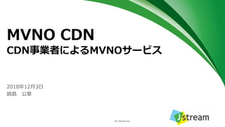 © J-Stream Inc.
2018年12月3日
鍋島 公章
MVNO CDN
CDN事業者によるMVNOサービス
 