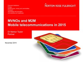 MVNOs and M2M 
Mobile telecommunications in 2015 
Dr Martyn Taylor 
Partner 
November 2014 
 