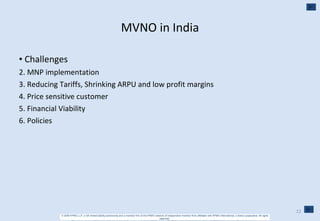 MVNO in India Challenges MNP implementation Reducing Tariffs, Shrinking ARPU and low profit margins Price sensitive customer Financial Viability Policies 