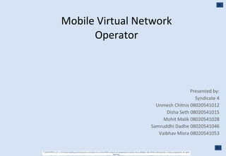 Mobile Virtual Network Operator Presented by: Syndicate 4 Unmesh Chitnis 08020541012 Disha Seth 08020541015 Mohit Malik 08020541028 Samruddhi Dadhe 08020541046 Vaibhav Misra 08020541053 