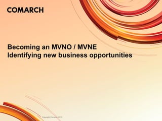Becoming an MVNO / MVNE 
Identifying new business opportunities 
Copyright Comarch 2010 
 