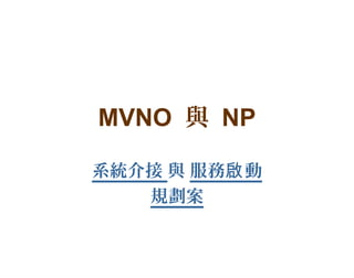 MVNO 與 NP

系統介接 與 服務啟 動
   規劃案
 
