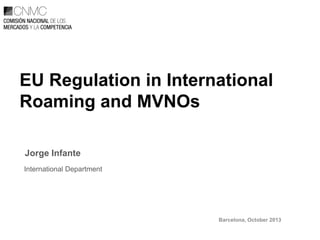 Barcelona, October 2013 
EU Regulation in International Roaming and MVNOs 
Jorge Infante 
International Department  