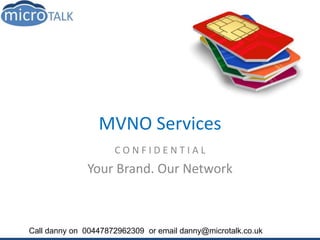 C O N F I D E N T I A L
Your Brand. Our Network
MVNO Services
Call danny on 00447872962309 or email danny@microtalk.co.uk
 