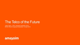 The Telco of the Future
Julian Ogrin – CEO, amaysim Australia Ltd for
MVNO World Congress Amsterdam 14 April 2016
 