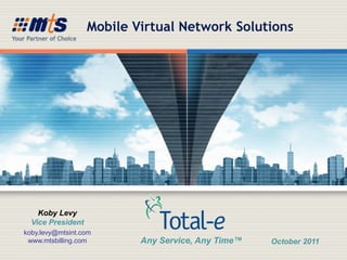 Mobile Virtual Network Solutions




    Koby Levy
  Vice President
koby.levy@mtsint.com
 www.mtsbilling.com        Any Service, Any Time™   October 2011
 