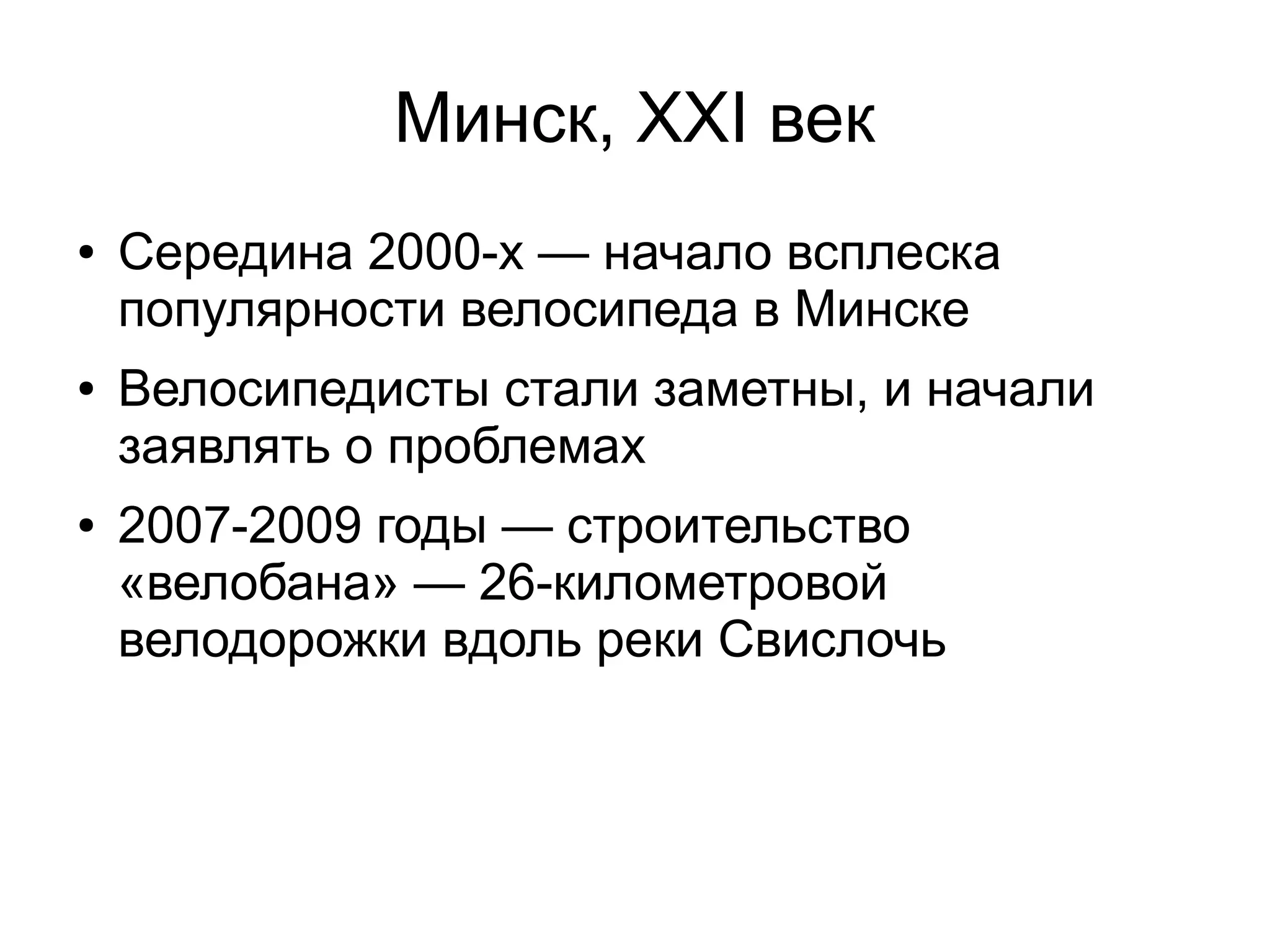 Минск, XXI век
● Середина 2000-х — начало всплеска
популярности велосипеда в Минске
● Велосипедисты стали заметны, и начали
заявлять о проблемах
● 2007-2009 годы — строительство
«велобана» — 26-километровой
велодорожки вдоль реки Свислочь
 