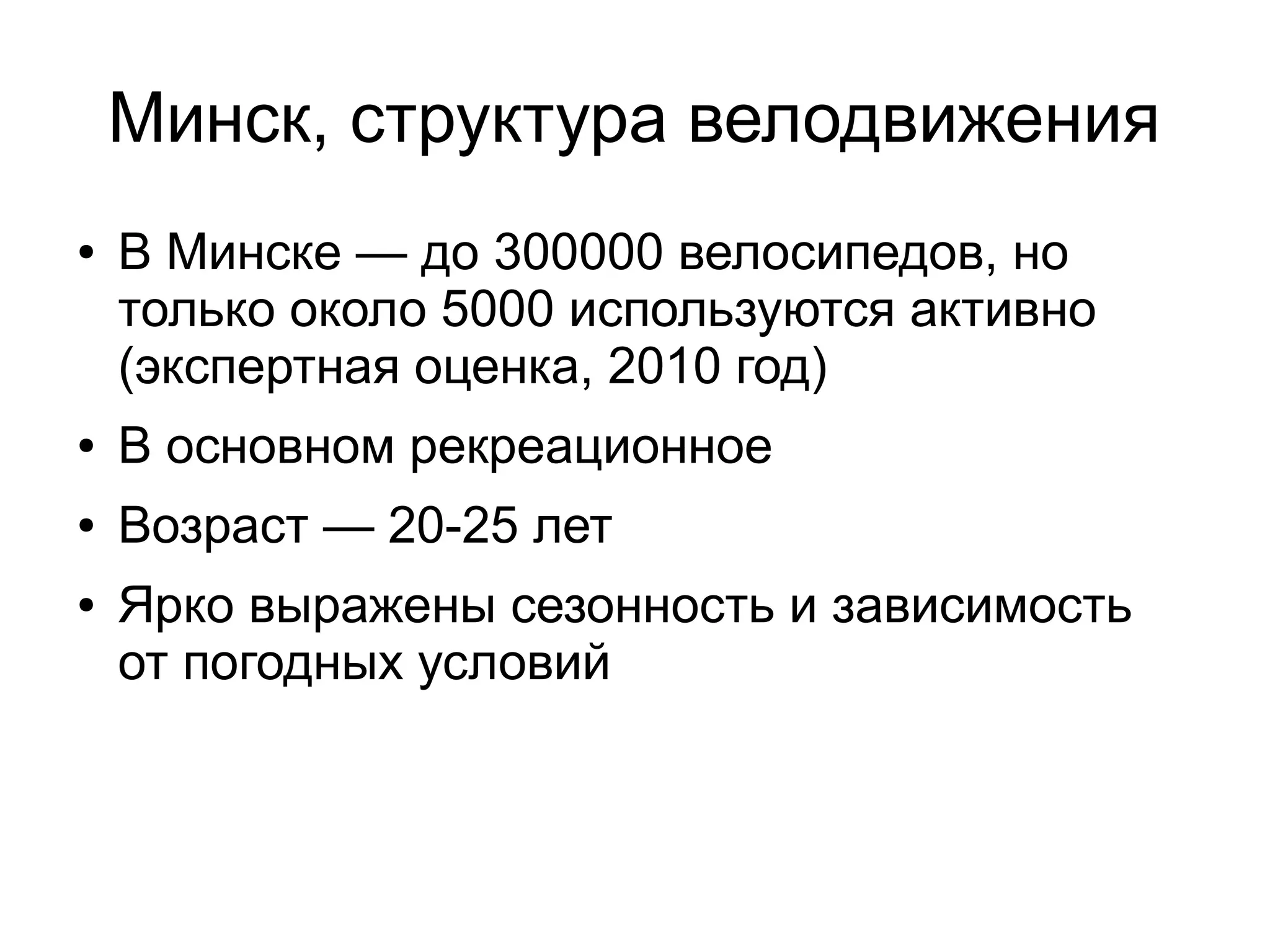 Минск, структура велодвижения
● В Минске — до 300000 велосипедов, но
только около 5000 используются активно
(экспертная оценка, 2010 год)
● В основном рекреационное
● Возраст — 20-25 лет
● Ярко выражены сезонность и зависимость
от погодных условий
 