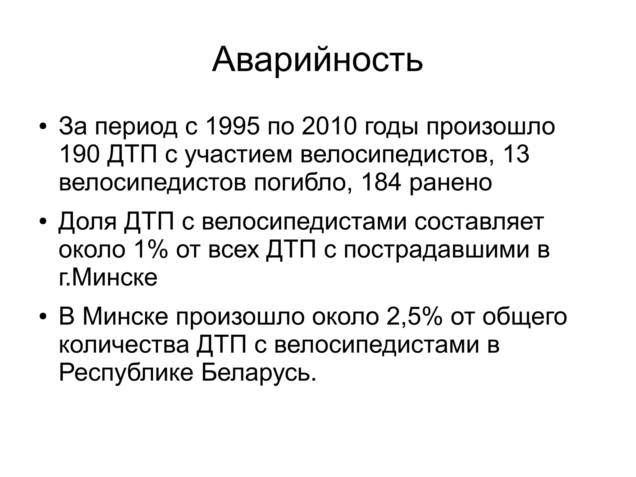 Аварийность
● За период с 1995 по 2010 годы произошло
190 ДТП с участием велосипедистов, 13
велосипедистов погибло, 184 ранено
● Доля ДТП с велосипедистами составляет
около 1% от всех ДТП с пострадавшими в
г.Минске
● В Минске произошло около 2,5% от общего
количества ДТП с велосипедистами в
Республике Беларусь.
 