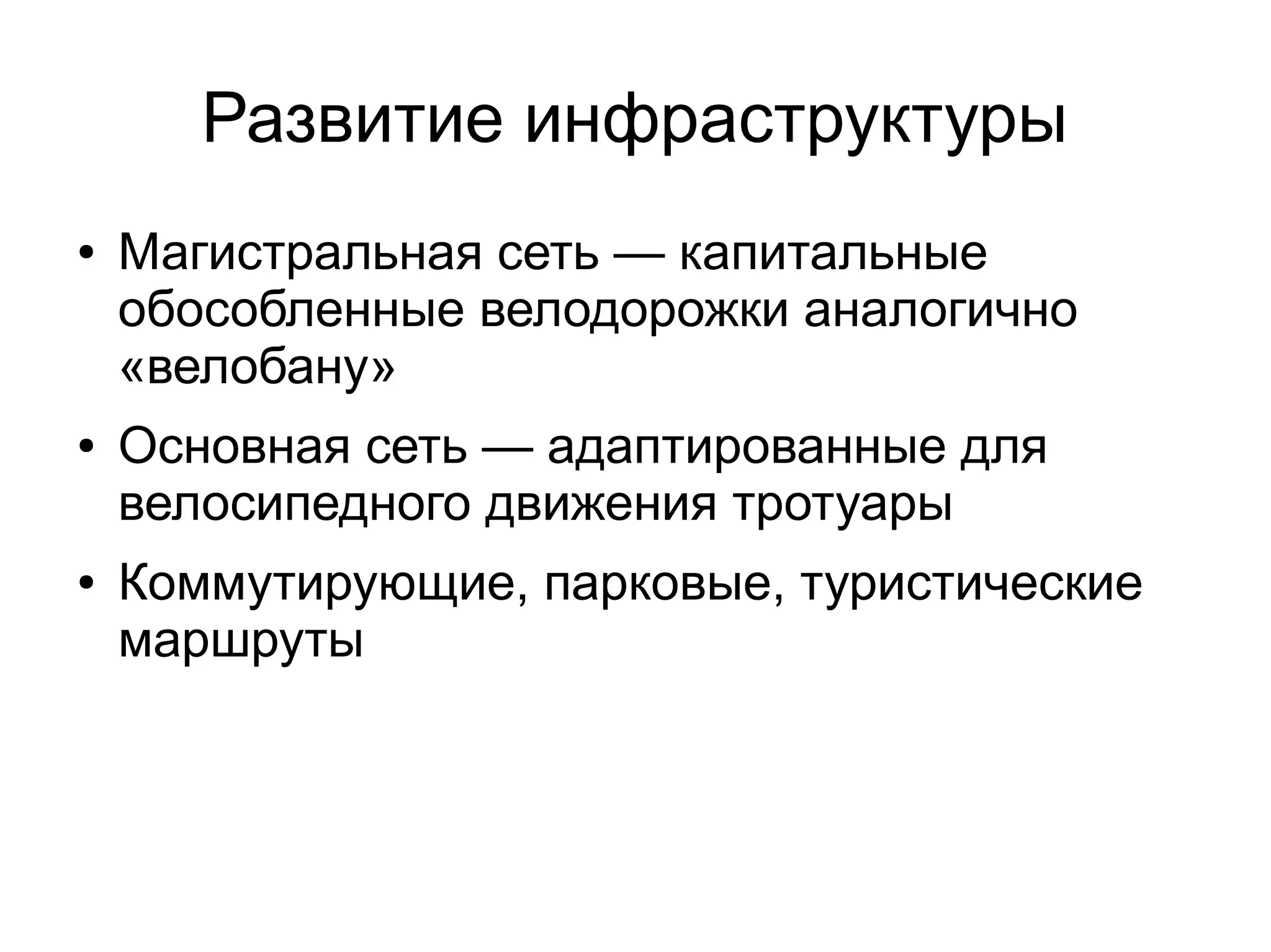 Развитие инфраструктуры
● Магистральная сеть — капитальные
обособленные велодорожки аналогично
«велобану»
● Основная сеть — адаптированные для
велосипедного движения тротуары
● Коммутирующие, парковые, туристические
маршруты
 