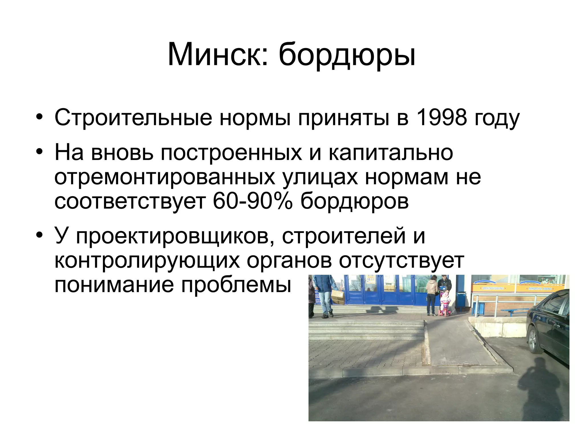 Минск: бордюры
 Строительные нормы приняты в 1998 году
 На вновь построенных и капитально
отремонтированных улицах нормам не
соответствует 60-90% бордюров
 У проектировщиков, строителей и
контролирующих органов отсутствует
понимание проблемы
 