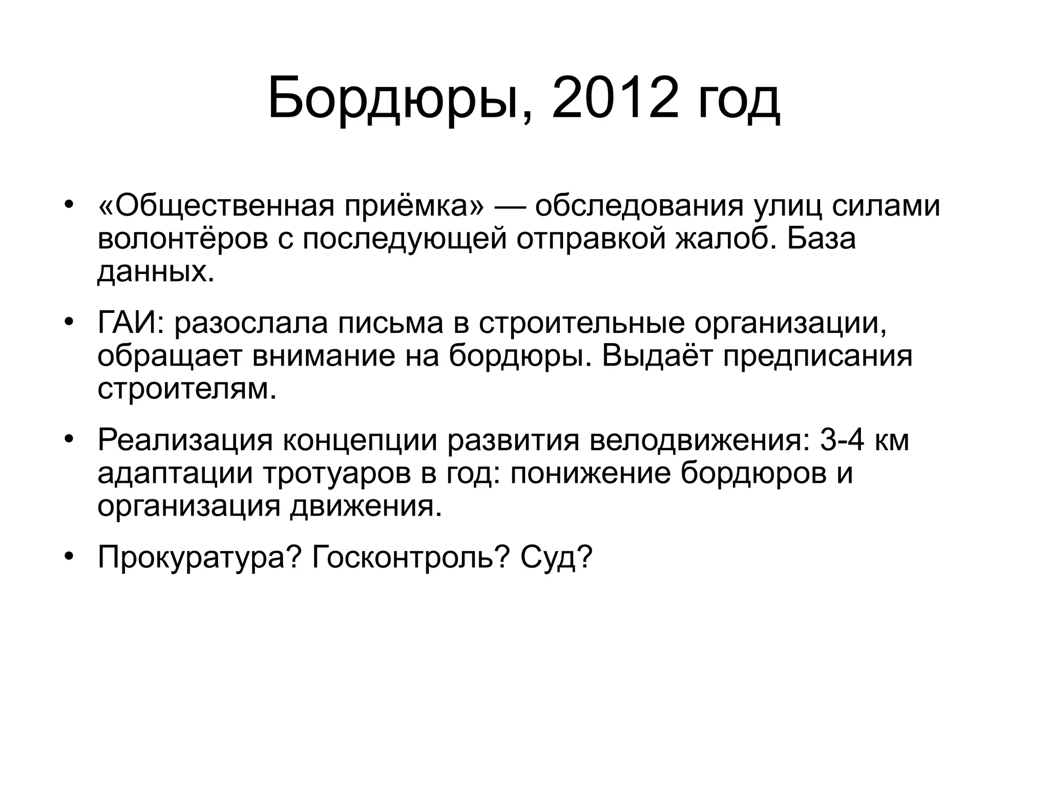 Бордюры, 2012 год
 «Общественная приёмка» — обследования улиц силами
волонтёров с последующей отправкой жалоб. База
данных.
 ГАИ: разослала письма в строительные организации,
обращает внимание на бордюры. Выдаёт предписания
строителям.
 Реализация концепции развития велодвижения: 3-4 км
адаптации тротуаров в год: понижение бордюров и
организация движения.
 Прокуратура? Госконтроль? Суд?
 