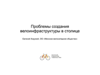 Проблемы создания
велоинфраструктуры в столице
Евгений Хоружий, ОО «Минское велосипедное общество»
 