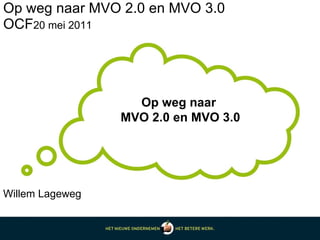 Op weg naar MVO 2.0 en MVO 3.0 OCF 20 mei 2011 Op weg naar  MVO 2.0 en MVO 3.0 Willem Lageweg 