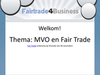 Welkom!
Thema: MVO en Fair Trade
Fair Trade (videoclip op Youtube van 46 seconden)
 