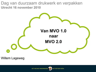 Van MVO 1.0
naar
MVO 2.0
Dag van duurzaam drukwerk en verpakken
Utrecht 16 november 2010
Willem Lageweg
 
