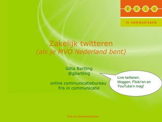 Zakelijk twitteren (als je MVO Nederland bent) Gitta Bartling @gbartling online communicatiebureau  fris in communicatie Live twitteren, bloggen, Flickr’en en YouTube’n mag!  