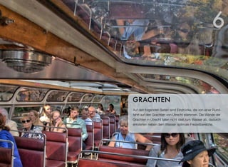Auf den folgenden Seiten sind Eindrücke, die von einer Rund-
fahrt auf den Grachten von Utrecht stammen. Die Wände der
Grachten in Utrecht fallen nicht steil zum Wasser ab, dadurch
entstehen neben dem Wasser optimale Freizeitbereiche.
GRACHTEN
6
 