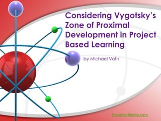 Considering Vygotsky’s
Zone of Proximal
Development in Project
Based Learning
by Michael Voth
PresenterMedia.com
 