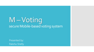 M –Voting
secureMobile-basedvotingsystem
Presented by:
Raksha Shetty
 