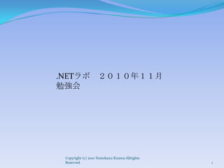 .NETラボ ２０１０年１１月
勉強会




 Copyright (c) 2010 Tomokazu Kizawa Allrights
 Reserved.                                      1
 