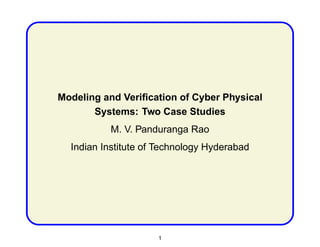 Modeling and Veriﬁcation of Cyber Physical
       Systems: Two Case Studies
          M. V. Panduranga Rao
  Indian Institute of Technology Hyderabad




                     1
 