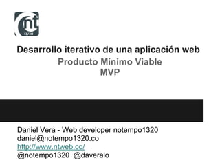 Desarrollo iterativo de una aplicación web
Producto Mínimo Viable
MVP
Daniel Vera - Web developer notempo1320
daniel@notempo1320.co
http://www.ntweb.co/
@notempo1320 @daveralo
 