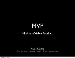 MVP
MinimumViable Product
Magne Gåsland
Entrepreneur & co-founder of Startupsummer
Tuesday, June 25, 2013
 
