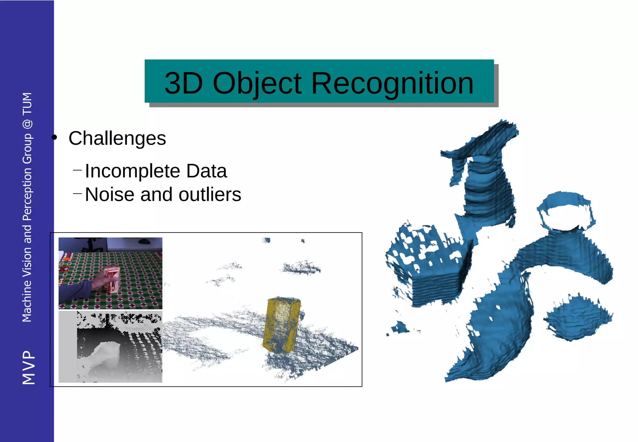 3D Object Recognition
                                                        3D Object Recognition
Machine Vision and Perception Group @ TUM




                                            • Challenges
                                              ―
                                                Incomplete Data
                                              ―
                                                Noise and outliers
MVP
 