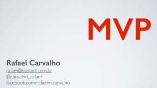 MVP
Rafael Carvalho
rafael@bizstart.com.br	

@carvalho_rafael	

facebook.com/rafaelm.carvalho
 