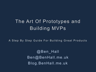 The Art Of Prototypes and 
Bui lding MVPs 
A St e p By St e p Gu i d e Fo r Bu i l d i n g Gr e a t Pr o d u c t s 
@Ben_Hal l 
Ben@BenHal l .me.uk 
Blog.BenHal l .me.uk 
 