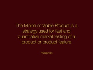 The Minimum Viable Product is a
strategy used for fast and
quantitative market testing of a
product or product feature
*Wi...