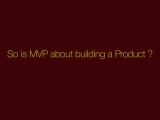 So is MVP about building a Product ?
 