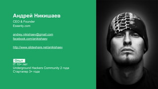 Андрей Никишаев
CEO & Founder
Essenly.com
andrey.nikishaev@gmail.com
facebook.com/anikishaev
http://www.slideshare.net/anikishaev
Опыт
IT 10+ лет
Underground Hackers Community 2 года
Стартапер 3+ года
 