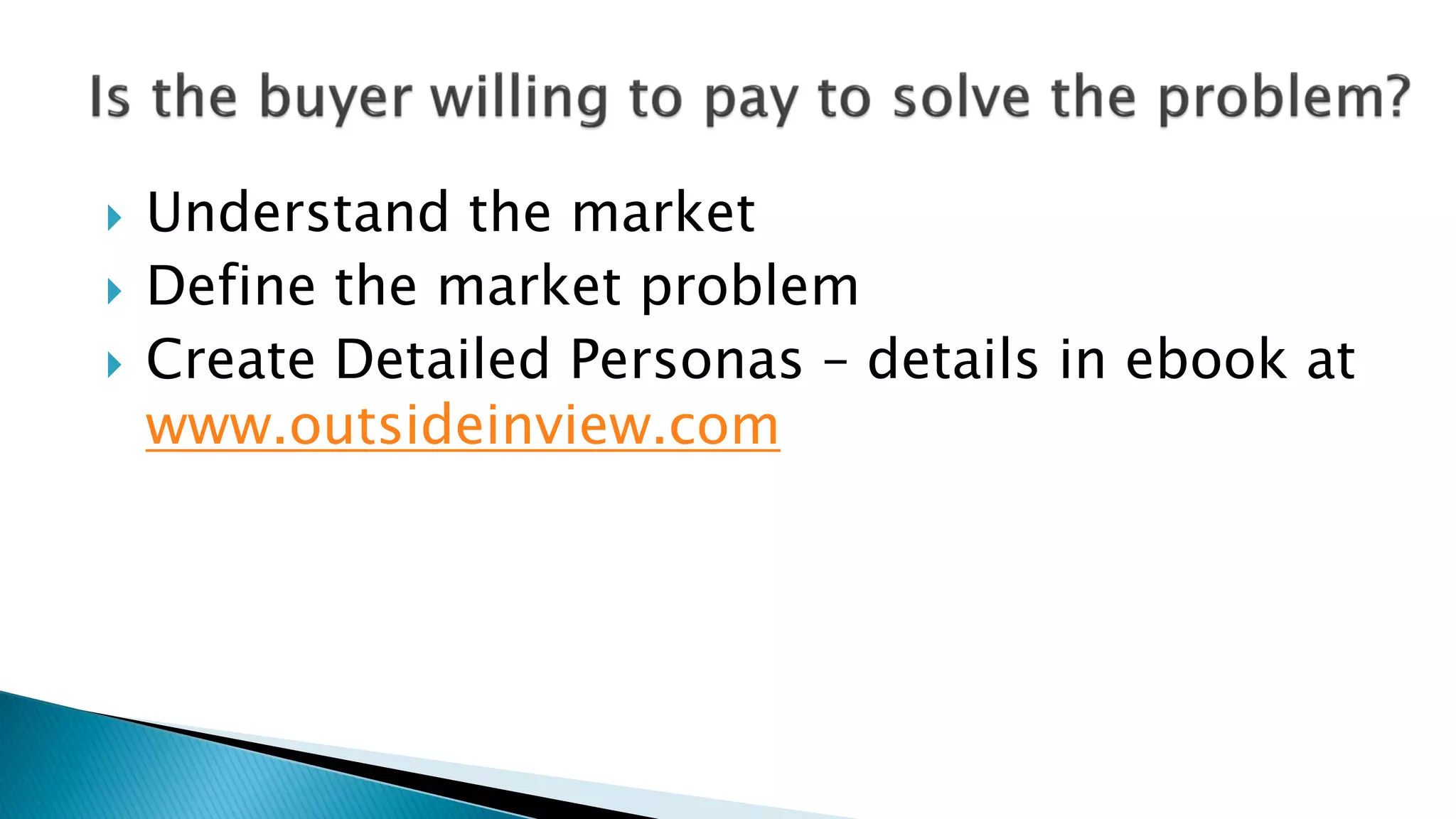  Understand the market
 Define the market problem
 Create Detailed Personas – details in ebook at
www.outsideinview.com
 
