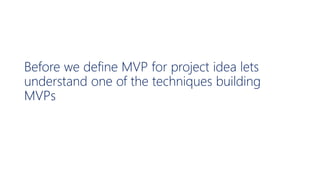 Before we define MVP for project idea lets
understand one of the techniques building
MVPs
 