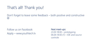 That’s all! Thank you!
Don’t forget to leave some feedback – both positive and constructive

Follow us on Facebook
Apply – www.youthtech.lv
Next meet-ups:
23.03 18:00 – prototyping
06.04 18:00 (?) – IDE and source
controle
 