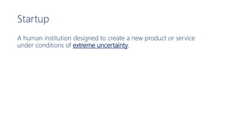 Startup
A human institution designed to create a new product or service
under conditions of extreme uncertainty.
 