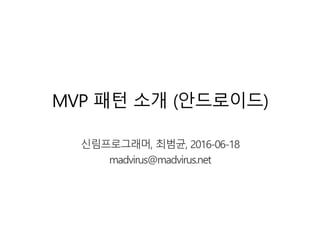 MVP 패턴 소개 (안드로이드)
신림프로그래머, 최범균, 2016-06-18
madvirus@madvirus.net
 