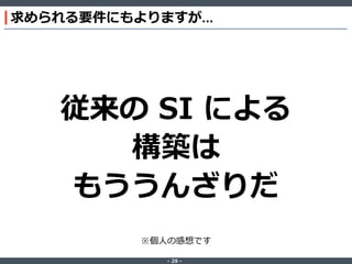 ‐ 29 ‐
求められる要件にもよりますが...
従来の SI による
構築は
もううんざりだ
※個人の感想です
 