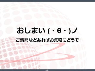 ‐ 45 ‐
おしまい (・θ・)ノ
ご質問などあればお気軽にどうぞ
 