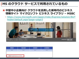 ‐ 7 ‐
MS のクラウド サービスで利用されているもの
 中堅中小企業向け クラウドを活用した新時代のビジネス
情報サイト マイクロソフト ビジネス ライブラリ – MSBC
• https://www.microsoft.com/japan/msbc/Express/solution/BizT
heater/default.aspx?page=page3
 