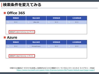 ‐ 8 ‐
検索条件を変えてみる
 Office 365
 Azure
中堅中小企業向け クラウドを活用した新時代のビジネス情報サイト マイクロソフト ビジネス ライブラリ – MSBC
https://www.microsoft.com/japan/msbc/Express/solution/BizTheater/default.aspx?page=page3
 