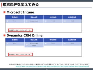‐ 9 ‐
検索条件を変えてみる
 Microsoft Intune
 Dynamics CRM Online
中堅中小企業向け クラウドを活用した新時代のビジネス情報サイト マイクロソフト ビジネス ライブラリ – MSBC
https://www.microsoft.com/japan/msbc/Express/solution/BizTheater/default.aspx?page=page3
 