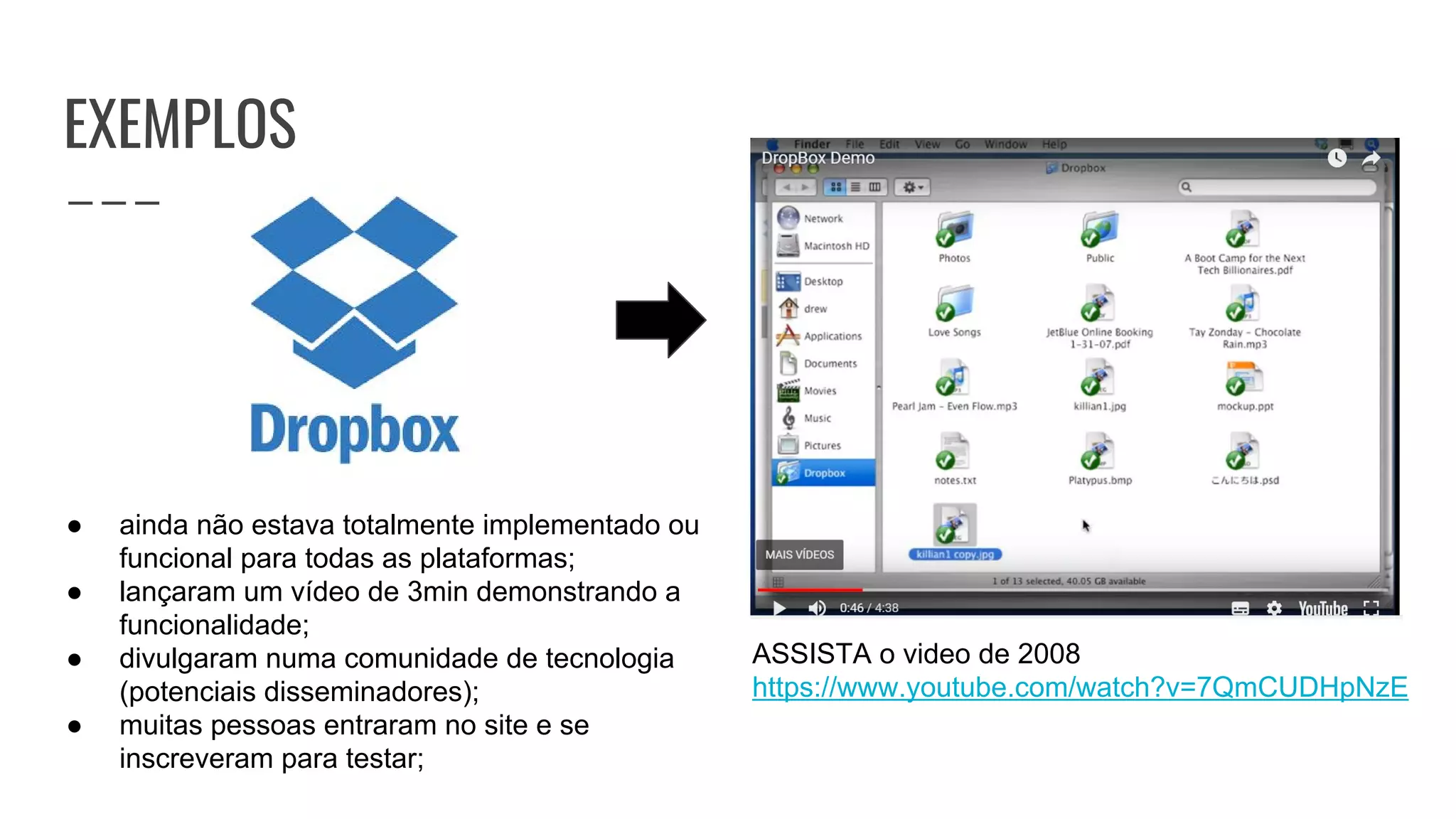 EXEMPLOS
ASSISTA o video de 2008
https://www.youtube.com/watch?v=7QmCUDHpNzE
● ainda não estava totalmente implementado ou
funcional para todas as plataformas;
● lançaram um vídeo de 3min demonstrando a
funcionalidade;
● divulgaram numa comunidade de tecnologia
(potenciais disseminadores);
● muitas pessoas entraram no site e se
inscreveram para testar;
 