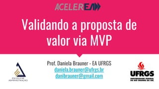 Validando a proposta de
valor via MVP
Prof. Daniela Brauner - EA UFRGS
daniela.brauner@ufrgs.br
danibrauner@gmail.com
 