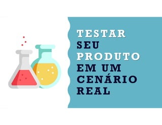 TESTAR
SEU
PRODUTO
EM UM
CENÁRIO
REAL
 