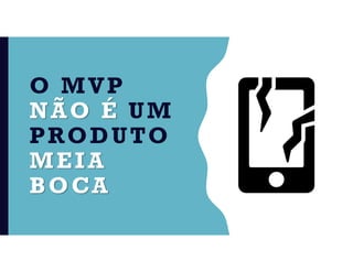 O MVP
NÃO É UM
PRODUTO
MEIA
BOCA
 