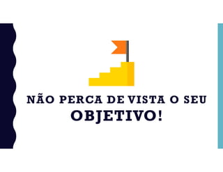 NÃO PERCA DE VISTA O SEU
OBJETIVO!
 