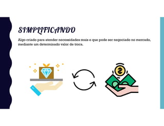 SIMPLIFICANDO
Algo criado para atender necessidades reais e que pode ser negociado no mercado,
mediante um determinado valor de troca.
 